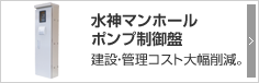 水神マンホールポンプ制御盤 建設・管理コスト大幅削減。 水神マンホールポンプ制御盤 建設・管理コスト大幅削減。