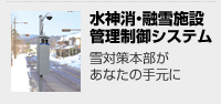 水神消・融雪施設管理制御システム 雪対策本部があなたの手元に 水神消・融雪施設管理制御システム 雪対策本部があなたの手元に